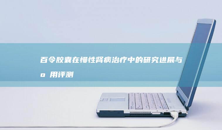 百令胶囊在慢性肾病治疗中的研究进展与应用评测