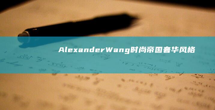 Alexander Wang时尚帝国：奢华风格的全球征服